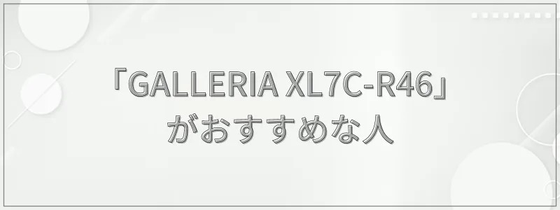 「GALLERIA XL7C-R46」がおすすめな人